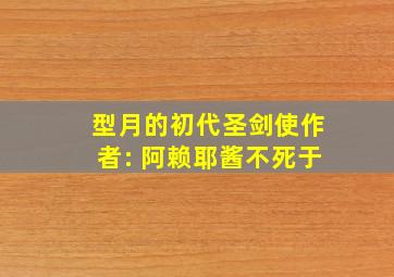 型月的初代圣剑使作者: 阿赖耶酱不死于